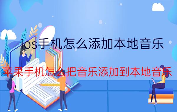 ios手机怎么添加本地音乐 苹果手机怎么把音乐添加到本地音乐？